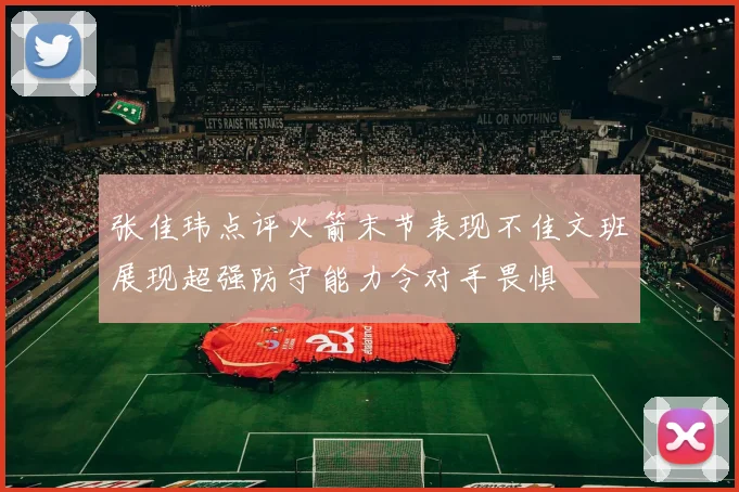 张佳玮点评火箭末节表现不佳文班展现超强防守能力令对手畏惧