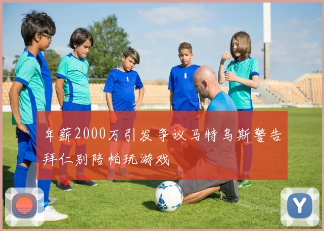 年薪2000万引发争议马特乌斯警告拜仁别陪帕玩游戏