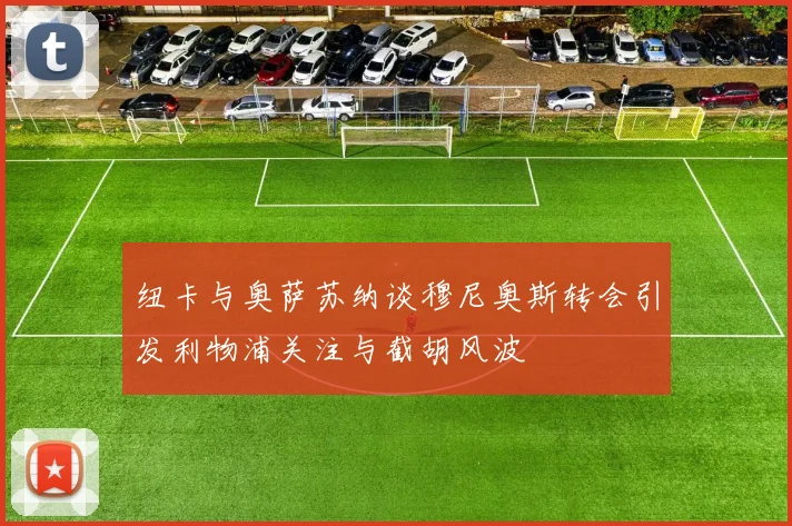 纽卡与奥萨苏纳谈穆尼奥斯转会引发利物浦关注与截胡风波