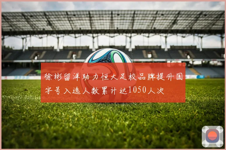 徐彬留洋助力恒大足校品牌提升国字号入选人数累计达1050人次