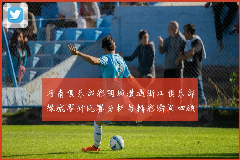 河南俱乐部彩陶坊遭遇浙江俱乐部绿城零封比赛分析与精彩瞬间回顾