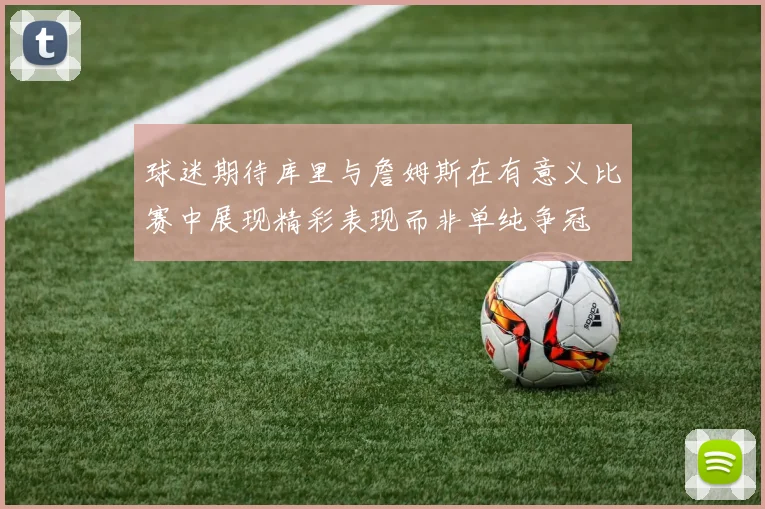 球迷期待库里与詹姆斯在有意义比赛中展现精彩表现而非单纯争冠