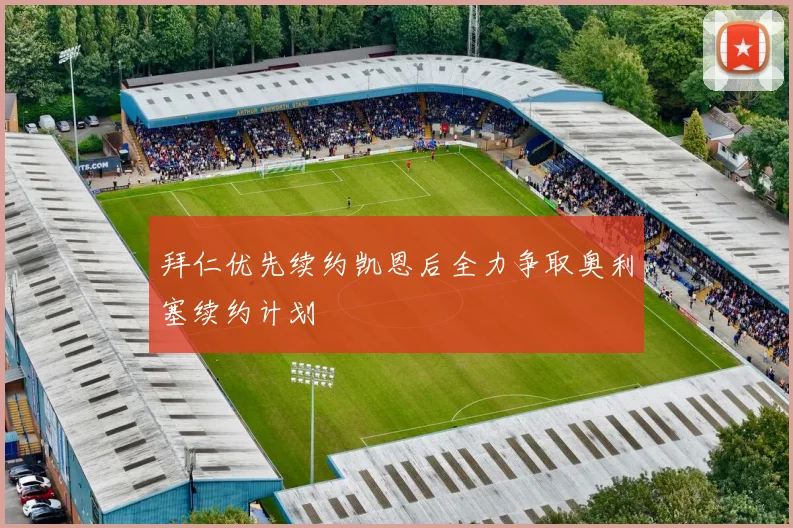 拜仁优先续约凯恩后全力争取奥利塞续约计划