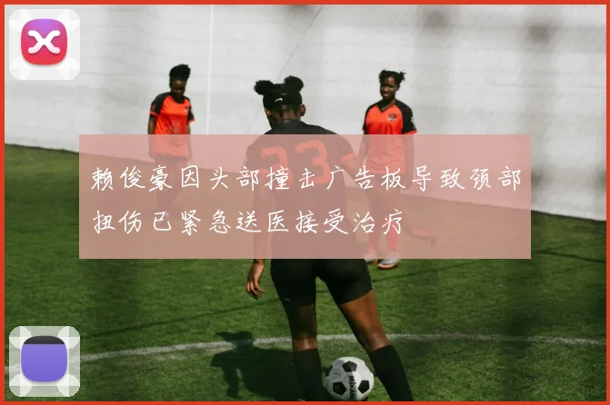 赖俊豪因头部撞击广告板导致颈部扭伤已紧急送医接受治疗