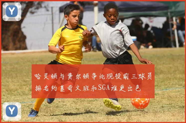 哈灵顿与费尔顿争论现役前三球员排名约基奇文班和SGA谁更出色