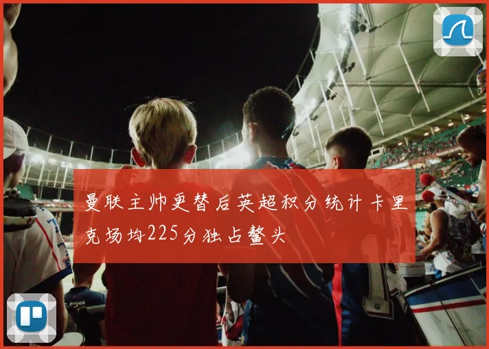 曼联主帅更替后英超积分统计卡里克场均225分独占鳌头