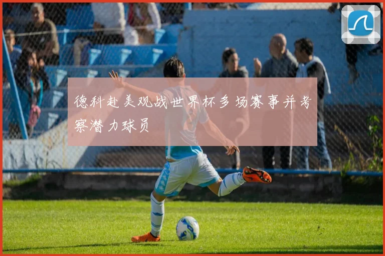 德科赴美观战世界杯多场赛事并考察潜力球员