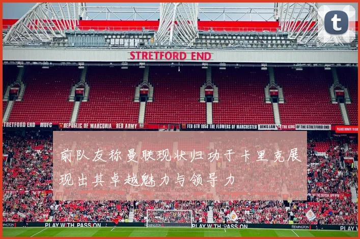 前队友称曼联现状归功于卡里克展现出其卓越魅力与领导力