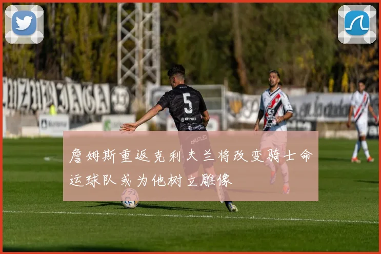 詹姆斯重返克利夫兰将改变骑士命运球队或为他树立雕像