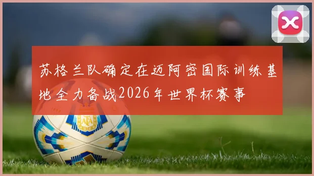 苏格兰队确定在迈阿密国际训练基地全力备战2026年世界杯赛事