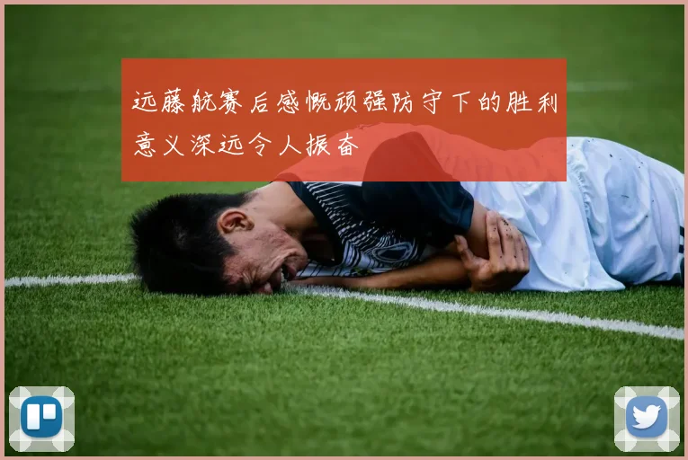 远藤航赛后感慨顽强防守下的胜利意义深远令人振奋
