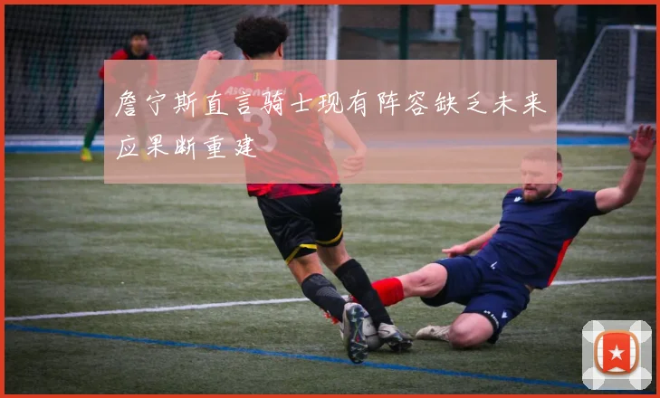 詹宁斯直言骑士现有阵容缺乏未来应果断重建
