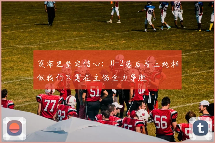 莫布里坚定信心：0-2落后与上轮相似我们只需在主场全力争胜
