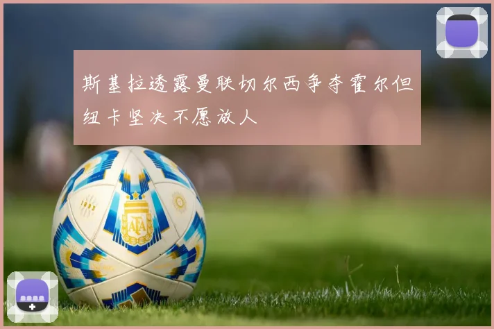 斯基拉透露曼联切尔西争夺霍尔但纽卡坚决不愿放人