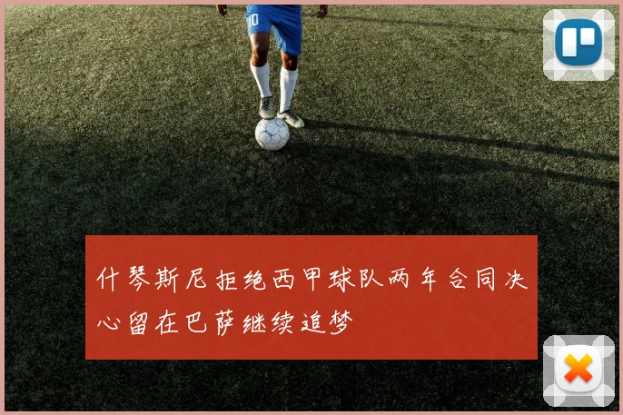 什琴斯尼拒绝西甲球队两年合同决心留在巴萨继续追梦