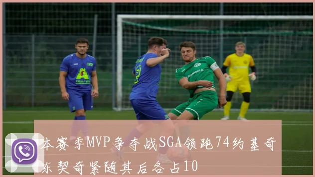 本赛季MVP争夺战SGA领跑74约基奇东契奇紧随其后各占10