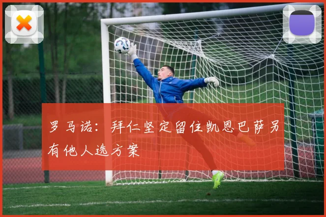 罗马诺：拜仁坚定留住凯恩巴萨另有他人选方案