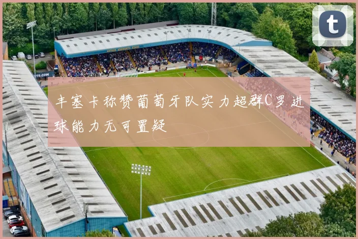 丰塞卡称赞葡萄牙队实力超群C罗进球能力无可置疑