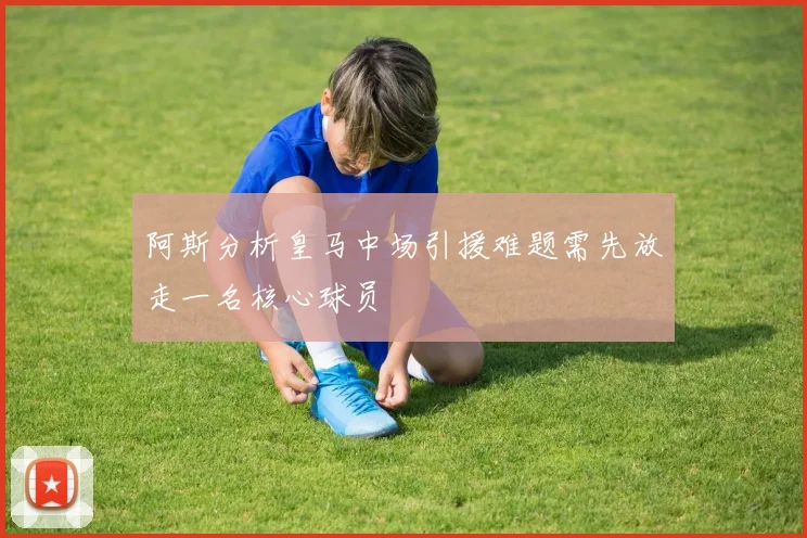 阿斯分析皇马中场引援难题需先放走一名核心球员