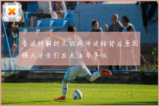 香波特解析文班风评逆转背后原因强大才会引发关注与争议