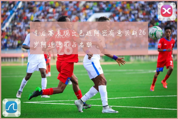 季后赛表现出色迈阿密有意买断26岁阿连德不占名额