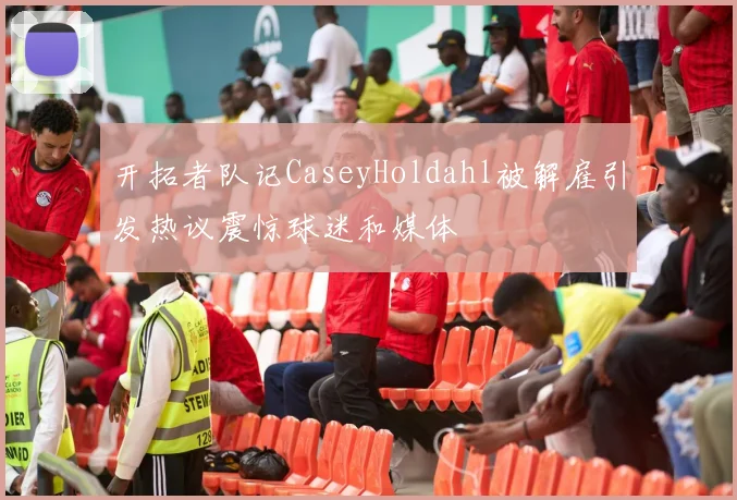 开拓者队记CaseyHoldahl被解雇引发热议震惊球迷和媒体