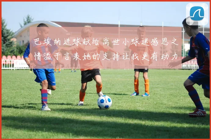 巴埃纳进球献给离世小球迷感恩之情溢于言表她的支持让我更有动力
