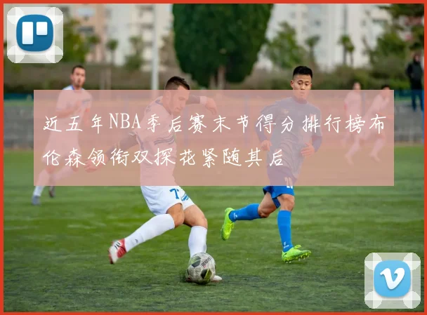 近五年NBA季后赛末节得分排行榜布伦森领衔双探花紧随其后