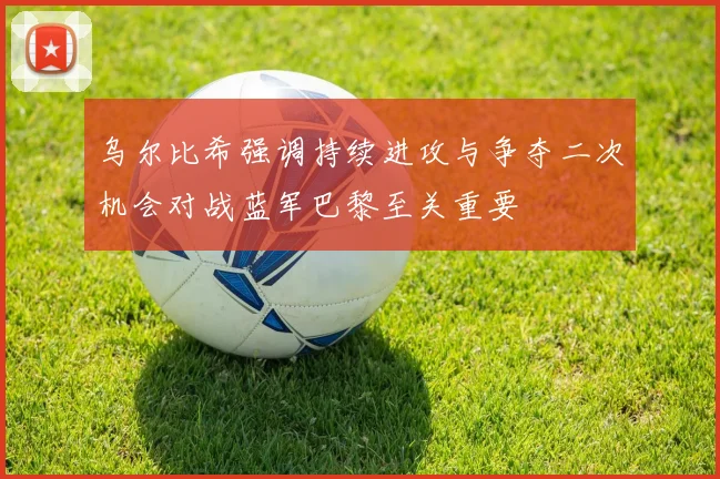乌尔比希强调持续进攻与争夺二次机会对战蓝军巴黎至关重要