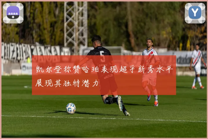 凯尔登称赞哈珀表现超乎新秀水平展现其独特潜力