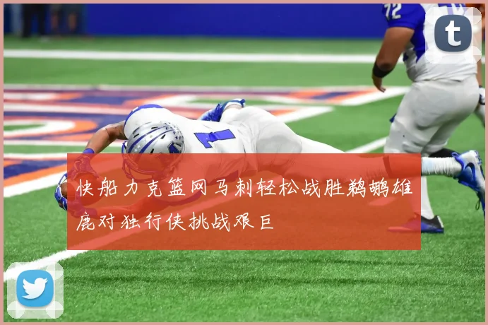 快船力克篮网马刺轻松战胜鹈鹕雄鹿对独行侠挑战艰巨