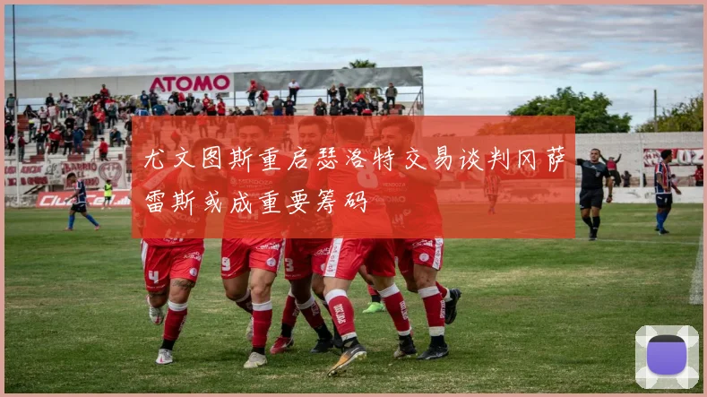 尤文图斯重启瑟洛特交易谈判冈萨雷斯或成重要筹码