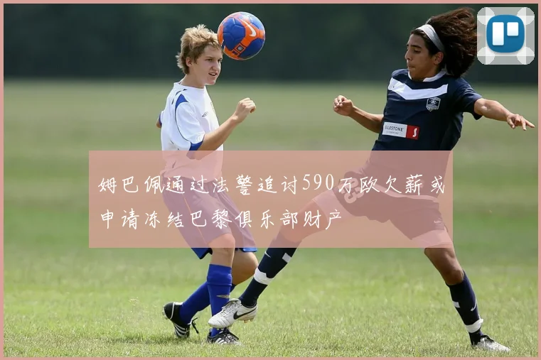 姆巴佩通过法警追讨590万欧欠薪或申请冻结巴黎俱乐部财产