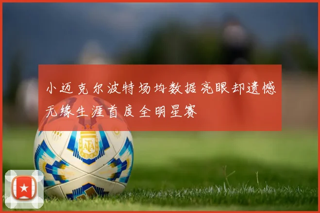 小迈克尔波特场均数据亮眼却遗憾无缘生涯首度全明星赛