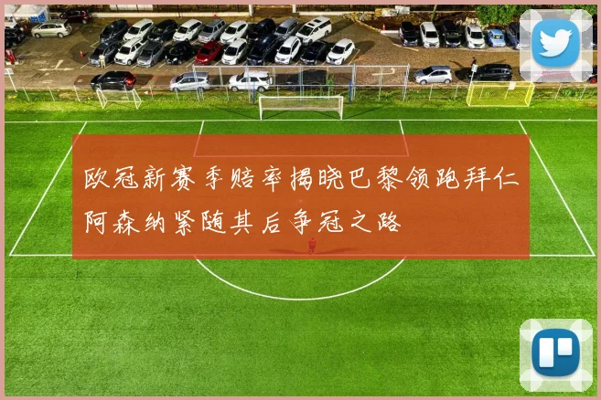 欧冠新赛季赔率揭晓巴黎领跑拜仁阿森纳紧随其后争冠之路