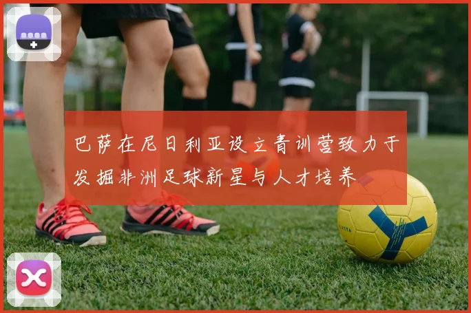 巴萨在尼日利亚设立青训营致力于发掘非洲足球新星与人才培养