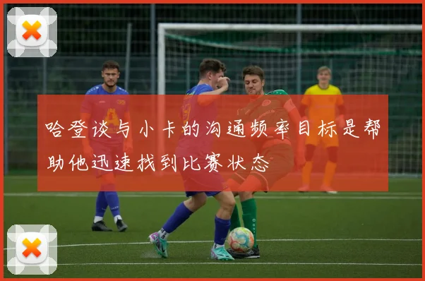 哈登谈与小卡的沟通频率目标是帮助他迅速找到比赛状态
