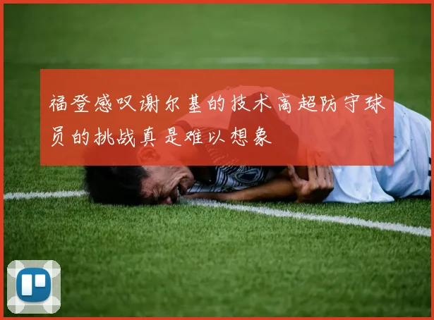 福登感叹谢尔基的技术高超防守球员的挑战真是难以想象